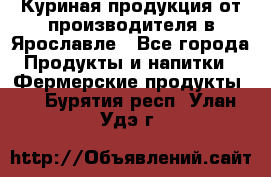 Куриная продукция от производителя в Ярославле - Все города Продукты и напитки » Фермерские продукты   . Бурятия респ.,Улан-Удэ г.